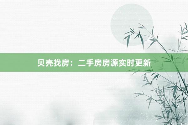 贝壳找房:二手房房源实时更新