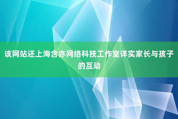该网站还上海含亦网络科技工作室详实家长与孩子的互动