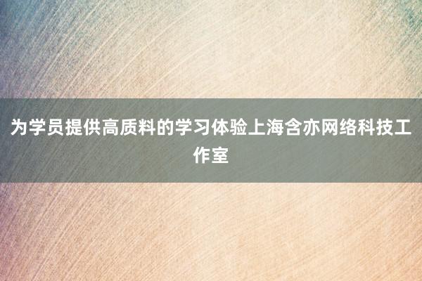 为学员提供高质料的学习体验上海含亦网络科技工作室