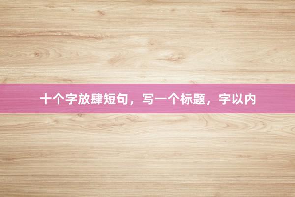 十个字放肆短句，写一个标题，字以内