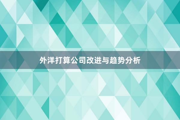 外洋打算公司改进与趋势分析